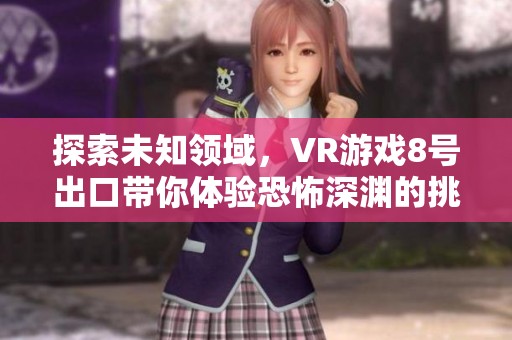 探索未知领域，VR游戏8号出口带你体验恐怖深渊的挑战与惊悚
