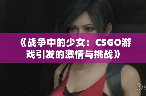 《战争中的少女：CSGO游戏引发的激情与挑战》