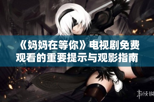 《妈妈在等你》电视剧免费观看的重要提示与观影指南