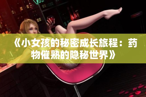 《小女孩的秘密成长旅程：药物催熟的隐秘世界》