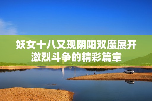 妖女十八又现阴阳双魔展开激烈斗争的精彩篇章
