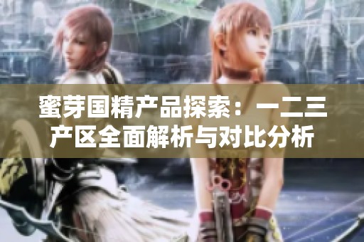 蜜芽国精产品探索：一二三产区全面解析与对比分析