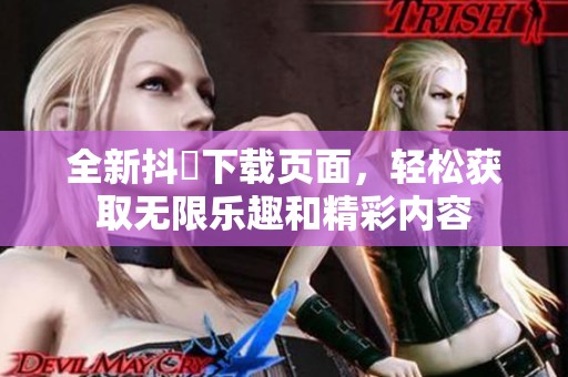 全新抖抈下载页面，轻松获取无限乐趣和精彩内容