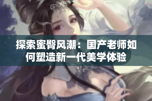 探索蜜臀风潮：国产老师如何塑造新一代美学体验