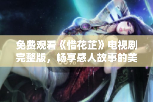免费观看《惜花芷》电视剧完整版，畅享感人故事的美好体验