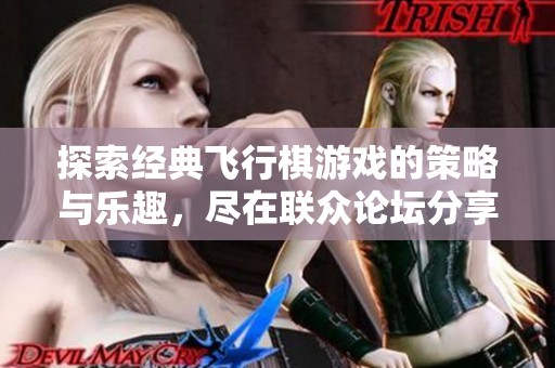 探索经典飞行棋游戏的策略与乐趣，尽在联众论坛分享