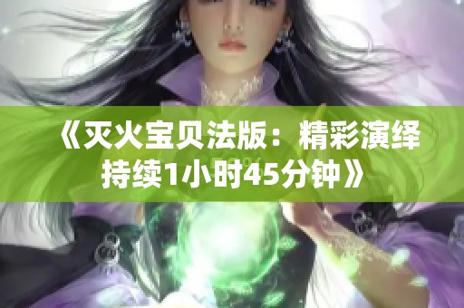 《灭火宝贝法版：精彩演绎持续1小时45分钟》