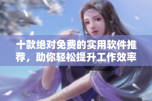 十款绝对免费的实用软件推荐，助你轻松提升工作效率