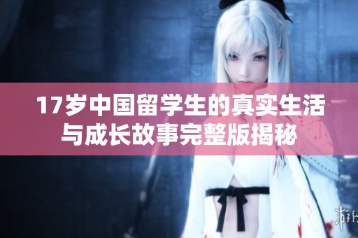 17岁中国留学生的真实生活与成长故事完整版揭秘