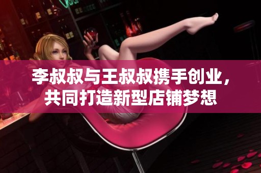 李叔叔与王叔叔携手创业，共同打造新型店铺梦想