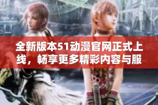 全新版本51动漫官网正式上线，畅享更多精彩内容与服务