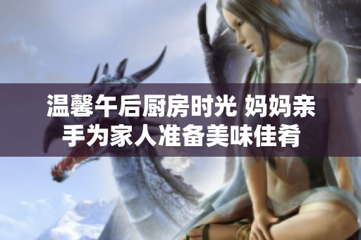 温馨午后厨房时光 妈妈亲手为家人准备美味佳肴