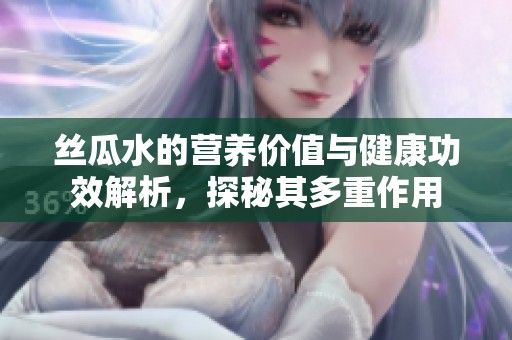 丝瓜水的营养价值与健康功效解析，探秘其多重作用