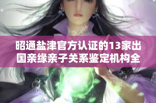 昭通盐津官方认证的13家出国亲缘亲子关系鉴定机构全解析
