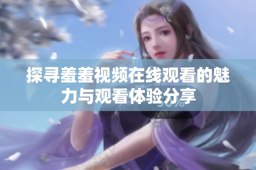 探寻羞羞视频在线观看的魅力与观看体验分享