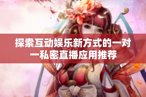 探索互动娱乐新方式的一对一私密直播应用推荐