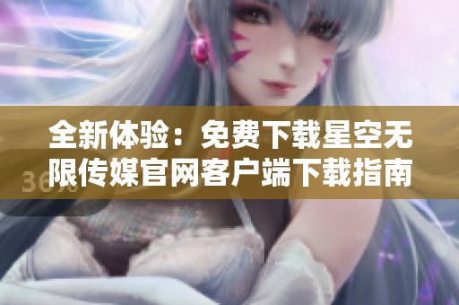 全新体验：免费下载星空无限传媒官网客户端下载指南