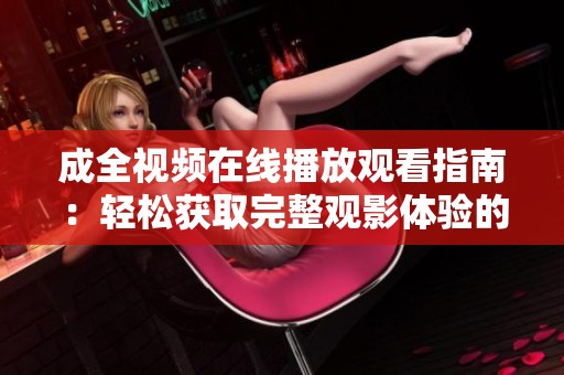 成全视频在线播放观看指南：轻松获取完整观影体验的方法
