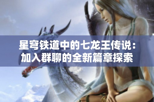 星穹铁道中的七龙王传说：加入群聊的全新篇章探索