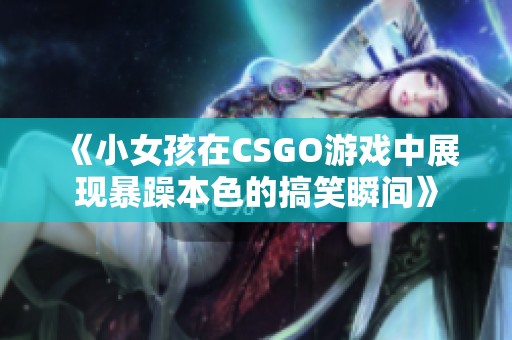 《小女孩在CSGO游戏中展现暴躁本色的搞笑瞬间》