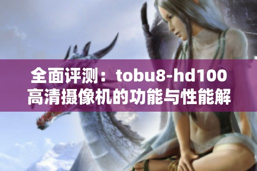全面评测：tobu8-hd100高清摄像机的功能与性能解析