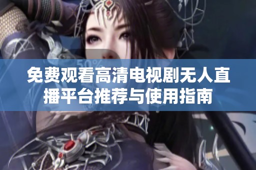 免费观看高清电视剧无人直播平台推荐与使用指南