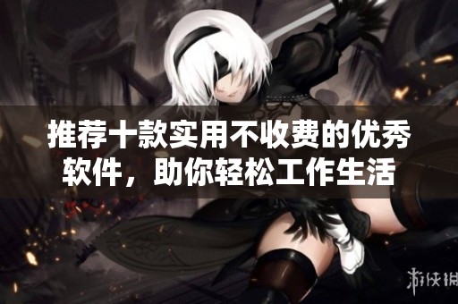 推荐十款实用不收费的优秀软件，助你轻松工作生活