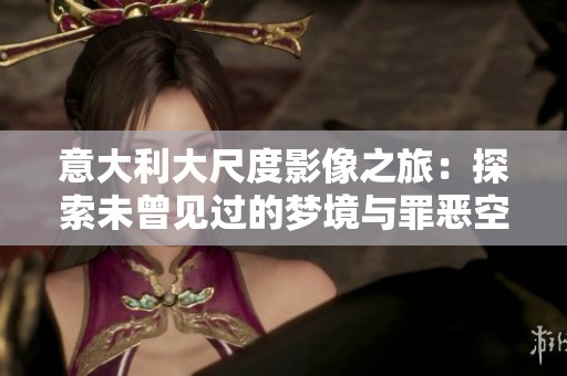 意大利大尺度影像之旅：探索未曾见过的梦境与罪恶空间