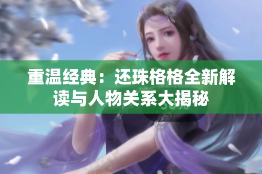 重温经典：还珠格格全新解读与人物关系大揭秘