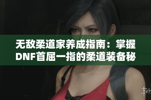 无敌柔道家养成指南：掌握DNF首屈一指的柔道装备秘诀