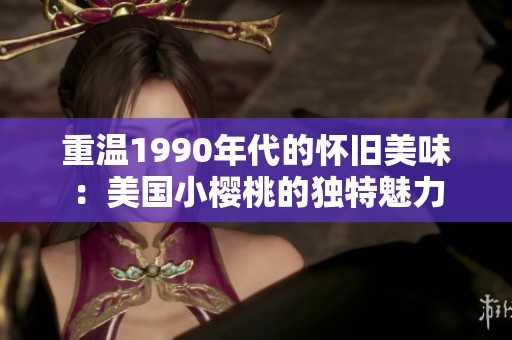 重温1990年代的怀旧美味：美国小樱桃的独特魅力