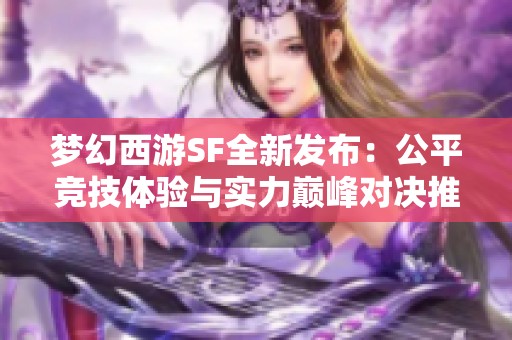 梦幻西游SF全新发布：公平竞技体验与实力巅峰对决推荐