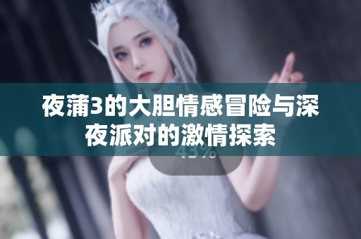 夜蒲3的大胆情感冒险与深夜派对的激情探索