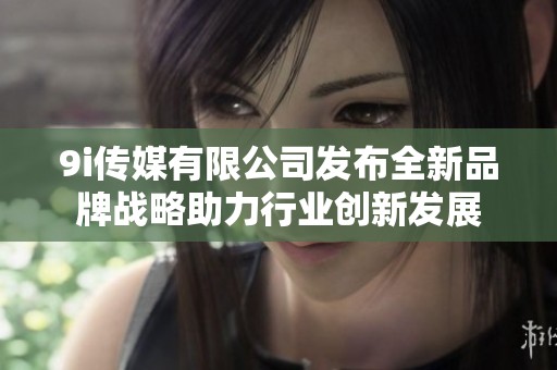 9i传媒有限公司发布全新品牌战略助力行业创新发展