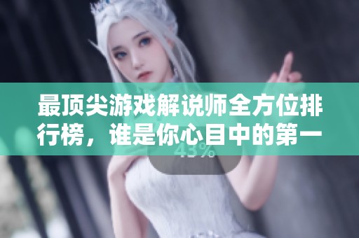 最顶尖游戏解说师全方位排行榜，谁是你心目中的第一主播
