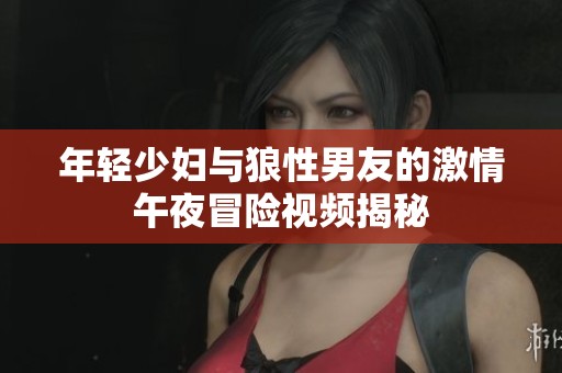 年轻少妇与狼性男友的激情午夜冒险视频揭秘