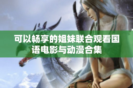 可以畅享的姐妹联合观看国语电影与动漫合集