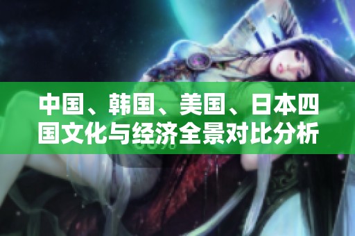 中国、韩国、美国、日本四国文化与经济全景对比分析