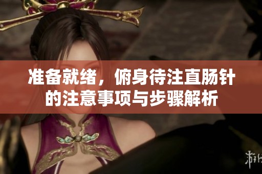 准备就绪，俯身待注直肠针的注意事项与步骤解析