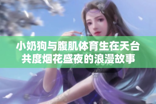 小奶狗与腹肌体育生在天台共度烟花盛夜的浪漫故事