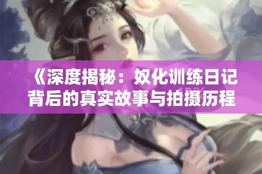 《深度揭秘：奴化训练日记背后的真实故事与拍摄历程》