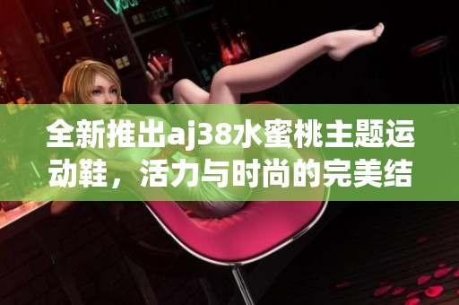 全新推出aj38水蜜桃主题运动鞋，活力与时尚的完美结合