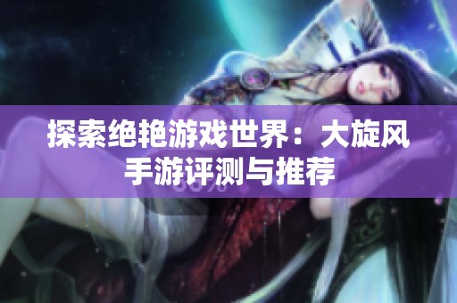 探索绝艳游戏世界：大旋风手游评测与推荐