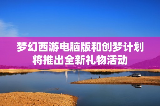 梦幻西游电脑版和创梦计划将推出全新礼物活动