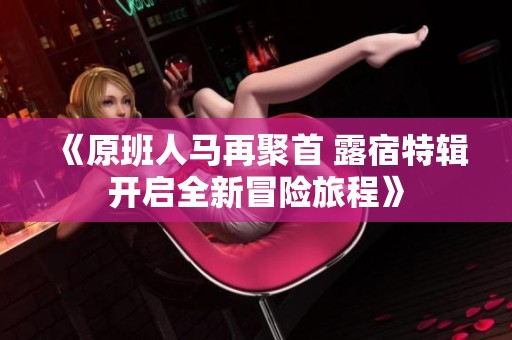 《原班人马再聚首 露宿特辑开启全新冒险旅程》
