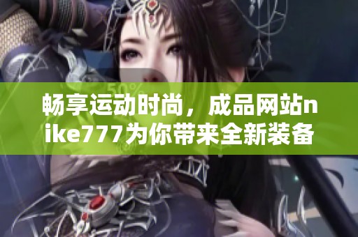 畅享运动时尚，成品网站nike777为你带来全新装备体验