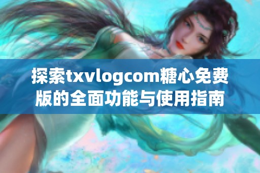 探索txvlogcom糖心免费版的全面功能与使用指南