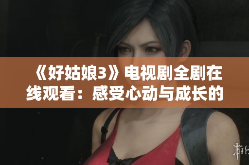 《好姑娘3》电视剧全剧在线观看：感受心动与成长的青春故事