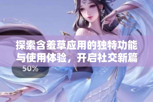 探索含羞草应用的独特功能与使用体验，开启社交新篇章
