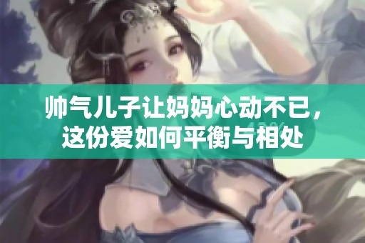 帅气儿子让妈妈心动不已，这份爱如何平衡与相处